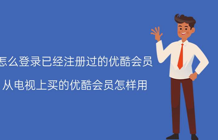 怎么登录已经注册过的优酷会员 从电视上买的优酷会员怎样用？